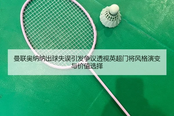 曼联奥纳纳出球失误引发争议透视英超门将风格演变与价值选择