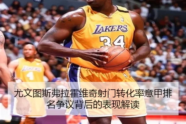 尤文图斯弗拉霍维奇射门转化率意甲排名争议背后的表现解读