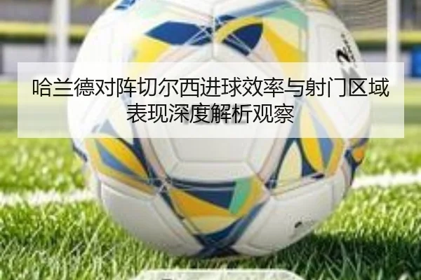 哈兰德对阵切尔西进球效率与射门区域表现深度解析观察