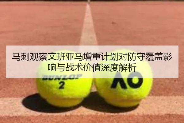 马刺观察文班亚马增重计划对防守覆盖影响与战术价值深度解析