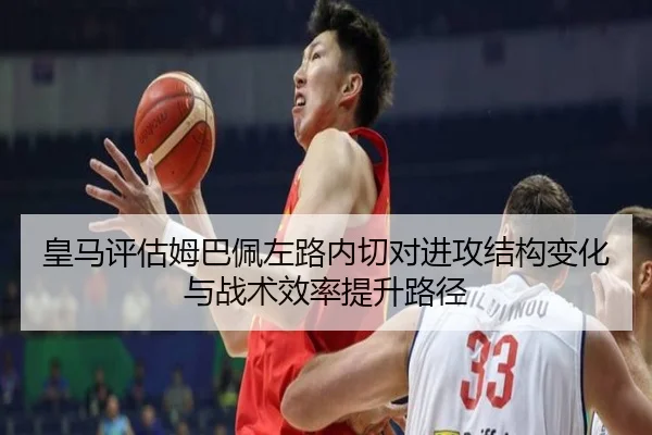 皇马评估姆巴佩左路内切对进攻结构变化与战术效率提升路径