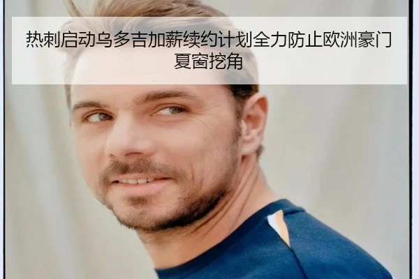 热刺启动乌多吉加薪续约计划全力防止欧洲豪门夏窗挖角