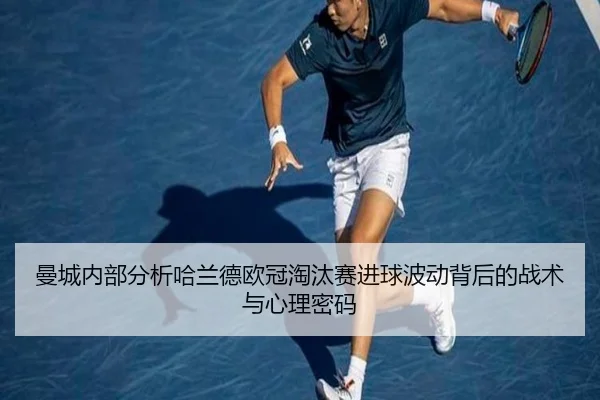曼城内部分析哈兰德欧冠淘汰赛进球波动背后的战术与心理密码