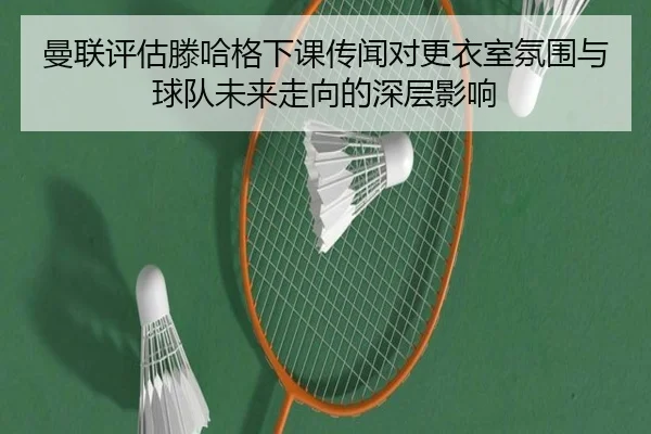 曼联评估滕哈格下课传闻对更衣室氛围与球队未来走向的深层影响