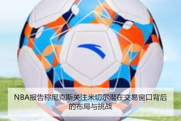 NBA报告称尼克斯关注米切尔潜在交易窗口背后的布局与挑战