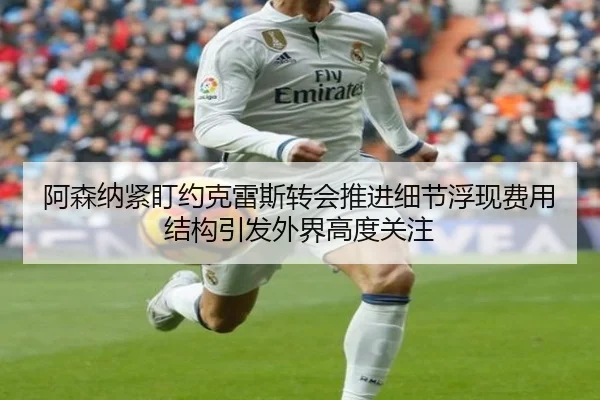 阿森纳紧盯约克雷斯转会推进细节浮现费用结构引发外界高度关注