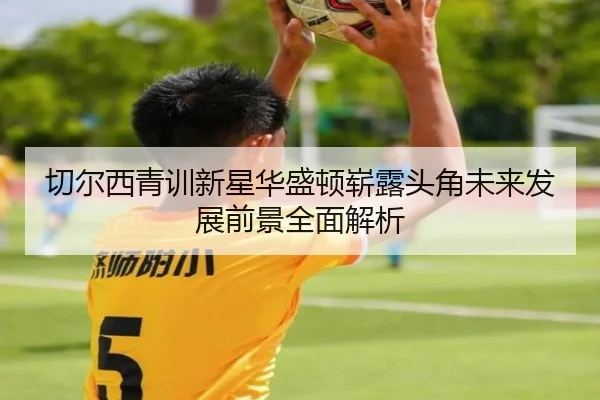 切尔西青训新星华盛顿崭露头角未来发展前景全面解析