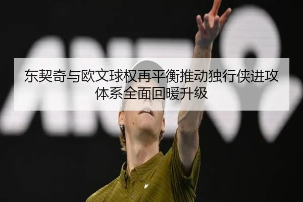 东契奇与欧文球权再平衡推动独行侠进攻体系全面回暖升级